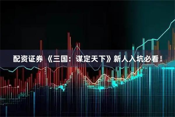 配资证券 《三国：谋定天下》新人入坑必看！