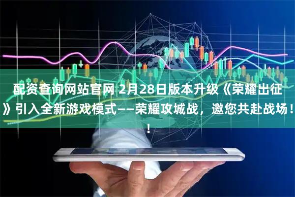 配资查询网站官网 2月28日版本升级《荣耀出征》引入全新游戏模式——荣耀攻城战，邀您共赴战场！