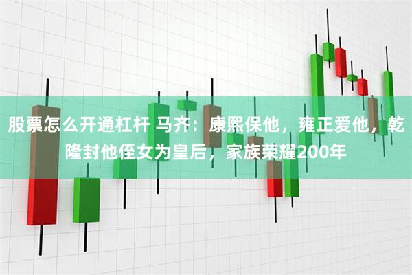 股票怎么开通杠杆 马齐：康熙保他，雍正爱他，乾隆封他侄女为皇后，家族荣耀200年