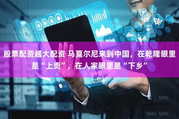 股票配资越大配资 马戛尔尼来到中国，在乾隆眼里是“上贡”，在人家眼里是“下乡”