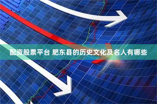 配资股票平台 肥东县的历史文化及名人有哪些