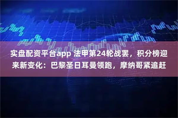 实盘配资平台app 法甲第24轮战罢，积分榜迎来新变化：巴黎圣日耳曼领跑，摩纳哥紧追赶