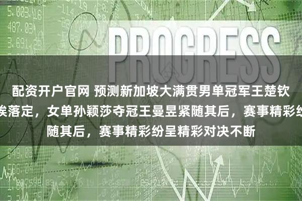 配资开户官网 预测新加坡大满贯男单冠军王楚钦、亚军林昀儒尘埃落定，女单孙颖莎夺冠王曼昱紧随其后，赛事精彩纷呈精彩对决不断