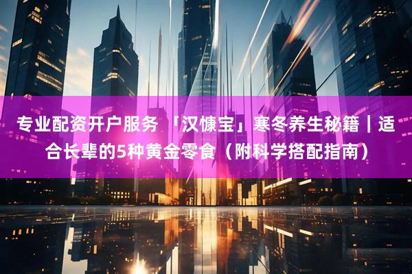 专业配资开户服务 「汉慷宝」寒冬养生秘籍｜适合长辈的5种黄金零食（附科学搭配指南）