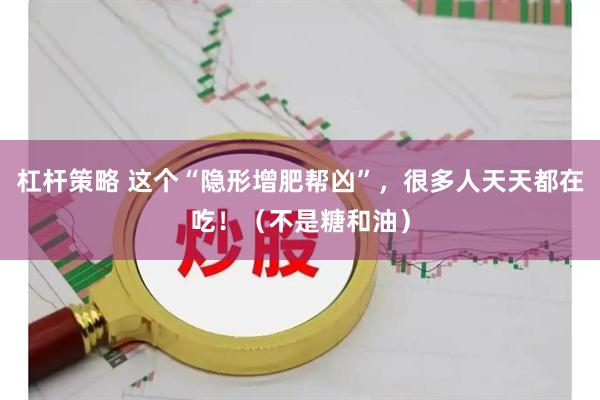 杠杆策略 这个“隐形增肥帮凶”,很多人天天都在吃!(不是糖和油)