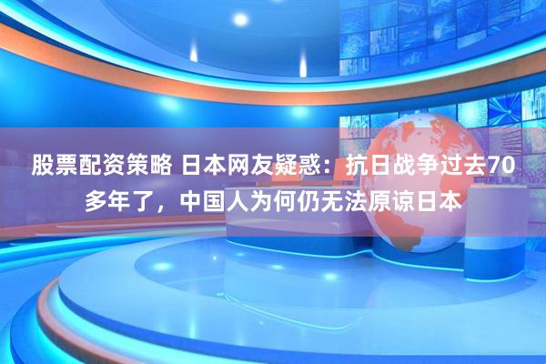 股票配资策略 日本网友疑惑：抗日战争过去70多年了，中国人为何仍无法原谅日本