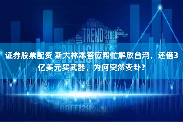 证券股票配资 斯大林本答应帮忙解放台湾，还借3亿美元买武器，为何突然变卦？