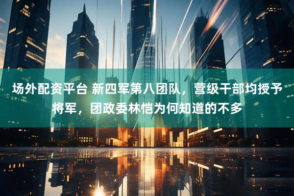 场外配资平台 新四军第八团队，营级干部均授予将军，团政委林恺为何知道的不多