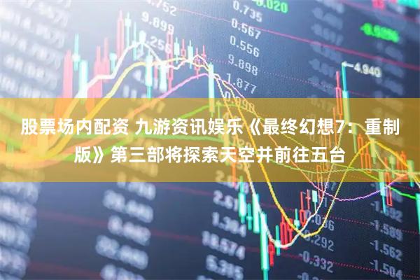 股票场内配资 九游资讯娱乐《最终幻想7：重制版》第三部将探索天空并前往五台
