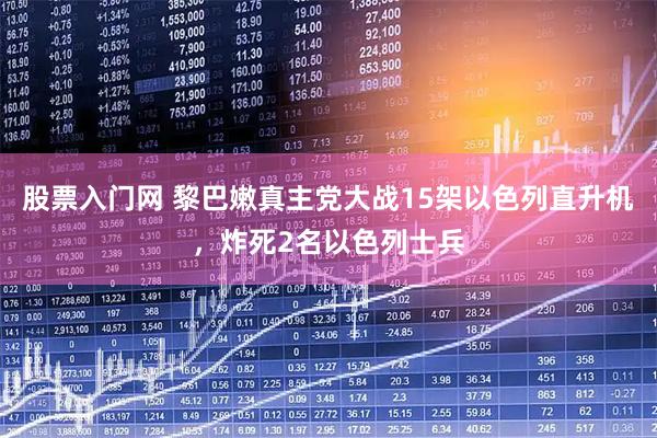 股票入门网 黎巴嫩真主党大战15架以色列直升机，炸死2名以色列士兵