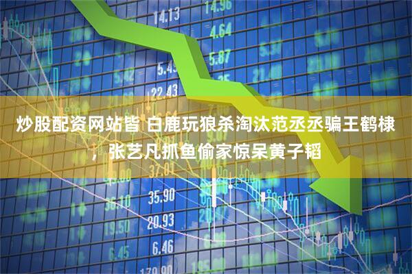 炒股配资网站皆 白鹿玩狼杀淘汰范丞丞骗王鹤棣，张艺凡抓鱼偷家惊呆黄子韬
