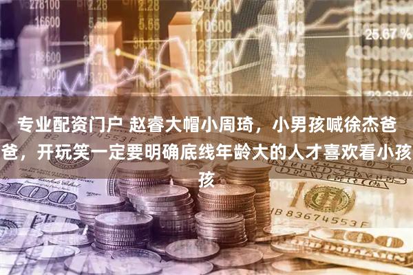 专业配资门户 赵睿大帽小周琦,小男孩喊徐杰爸爸,开玩笑一定要明确底线年龄大的人才喜欢看小孩