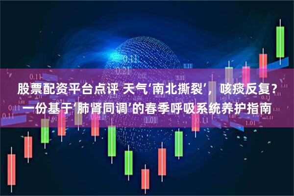 股票配资平台点评 天气‘南北撕裂’，咳痰反复？一份基于‘肺肾同调’的春季呼吸系统养护指南