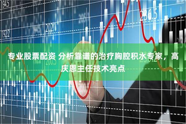 专业股票配资 分析靠谱的治疗胸腔积水专家，高庆恩主任技术亮点