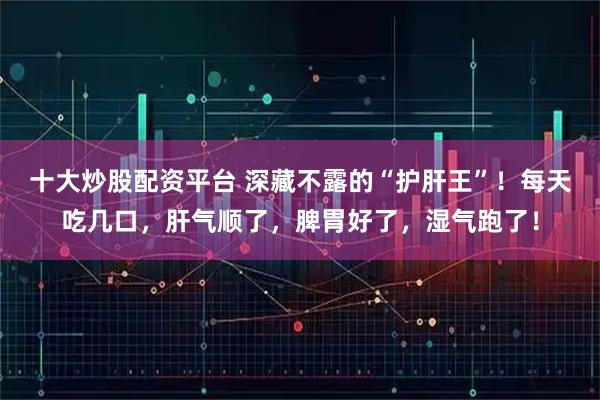 十大炒股配资平台 深藏不露的“护肝王”！每天吃几口，肝气顺了，脾胃好了，湿气跑了！