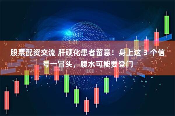 股票配资交流 肝硬化患者留意！身上这 3 个信号一冒头，腹水可能要登门