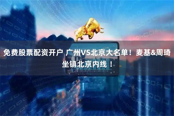 免费股票配资开户 广州VS北京大名单！麦基&周琦坐镇北京内线 ！