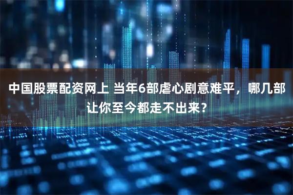 中国股票配资网上 当年6部虐心剧意难平，哪几部让你至今都走不出来？