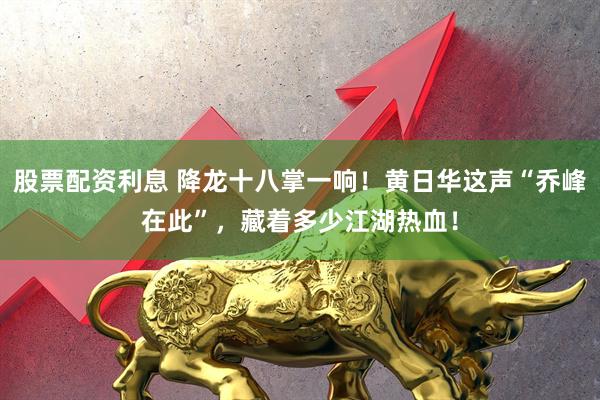 股票配资利息 降龙十八掌一响！黄日华这声“乔峰在此”，藏着多少江湖热血！