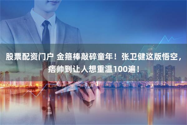 股票配资门户 金箍棒敲碎童年！张卫健这版悟空，痞帅到让人想重温100遍！