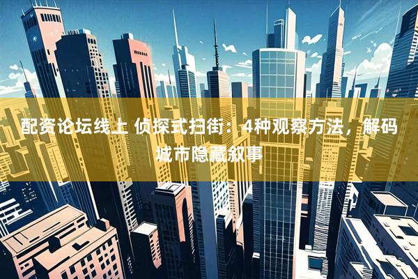 配资论坛线上 侦探式扫街：4种观察方法，解码城市隐藏叙事