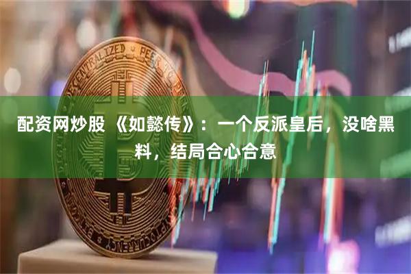 配资网炒股 《如懿传》：一个反派皇后，没啥黑料，结局合心合意
