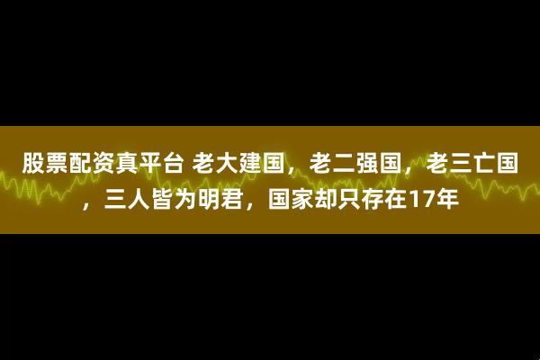 股票配资真平台 老大建国，老二强国，老三亡国，三人皆为明君，国家却只存在17年