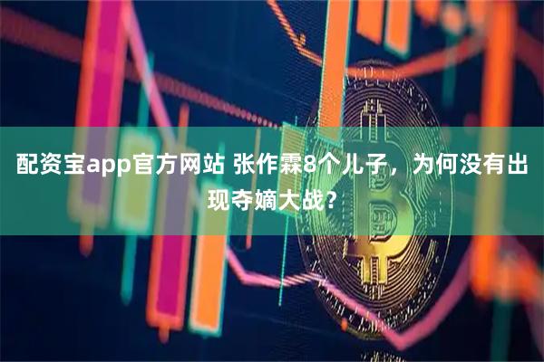 配资宝app官方网站 张作霖8个儿子，为何没有出现夺嫡大战？