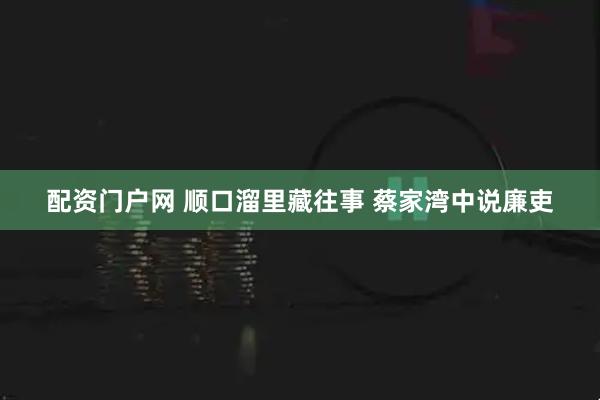 配资门户网 顺口溜里藏往事 蔡家湾中说廉吏