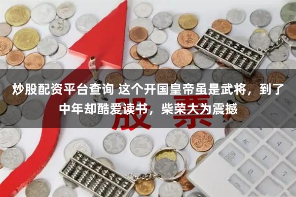 炒股配资平台查询 这个开国皇帝虽是武将，到了中年却酷爱读书，柴荣大为震撼