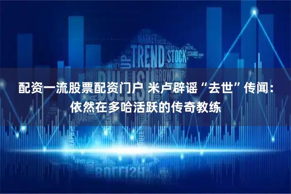 配资一流股票配资门户 米卢辟谣“去世”传闻：依然在多哈活跃的传奇教练