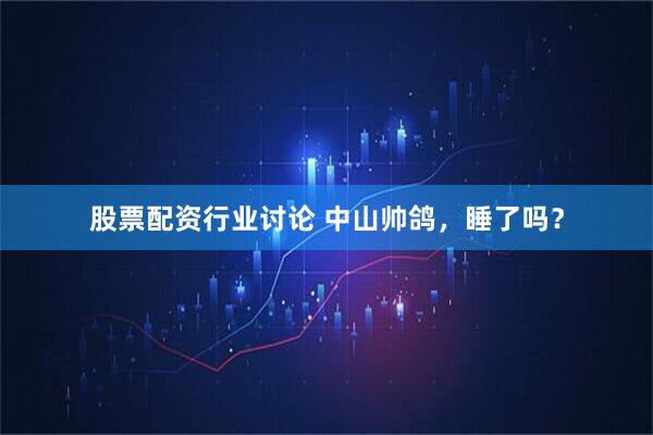 股票配资行业讨论 中山帅鸽，睡了吗？