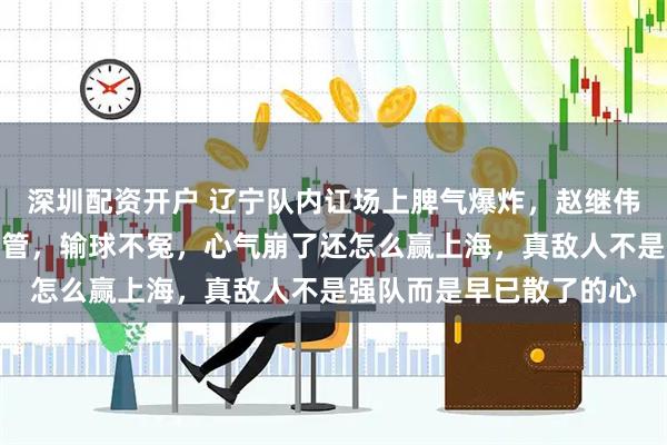 深圳配资开户 辽宁队内讧场上脾气爆炸，赵继伟跟外援互撕教练都无力管，输球不冤，心气崩了还怎么赢上海，真敌人不是强队而是早已散了的心