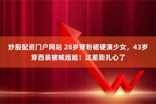 炒股配资门户网站 28岁穿粉裙硬演少女，43岁穿西装被喊姐姐！这差距扎心了