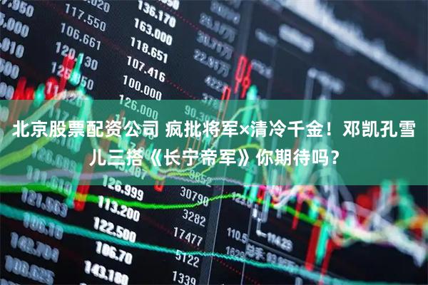 北京股票配资公司 疯批将军×清冷千金！邓凯孔雪儿三搭《长宁帝军》你期待吗？