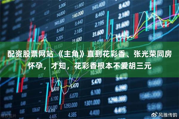 配资股票网站 《主角》直到花彩香、张光荣同房怀孕，才知，花彩香根本不爱胡三元