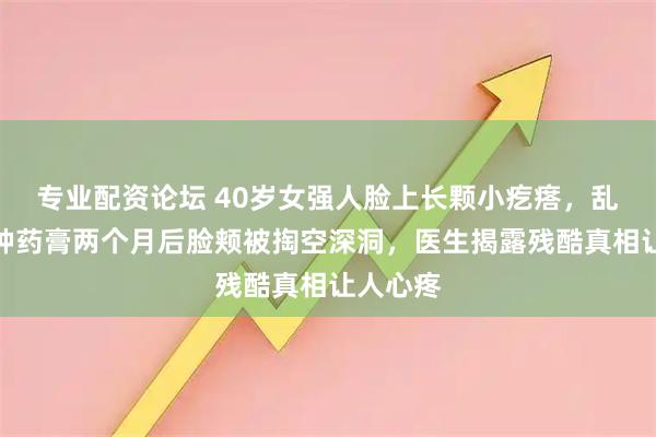 专业配资论坛 40岁女强人脸上长颗小疙瘩，乱涂几十种药膏两个月后脸颊被掏空深洞，医生揭露残酷真相让人心疼