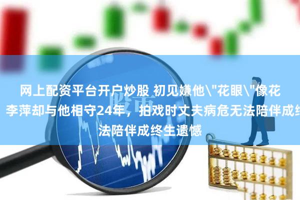 网上配资平台开户炒股 初见嫌他＂花眼＂像花花公子，李萍却与他相守24年，拍戏时丈夫病危无法陪伴成终生遗憾