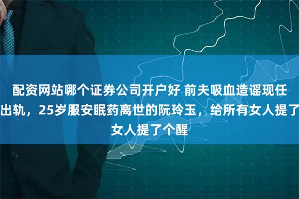 配资网站哪个证券公司开户好 前夫吸血造谣现任家暴出轨，25岁服安眠药离世的阮玲玉，给所有女人提了个醒