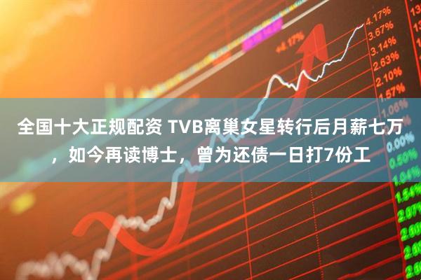 全国十大正规配资 TVB离巢女星转行后月薪七万,如今再读博士,曾为还债一日打7份工