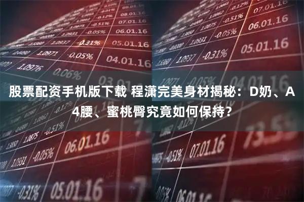 股票配资手机版下载 程潇完美身材揭秘：D奶、A4腰、蜜桃臀究竟如何保持？