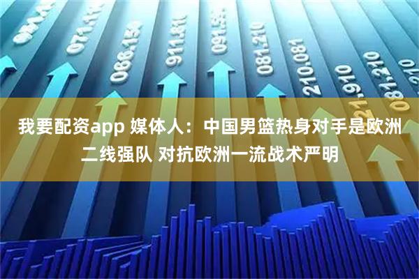 我要配资app 媒体人：中国男篮热身对手是欧洲二线强队 对抗欧洲一流战术严明