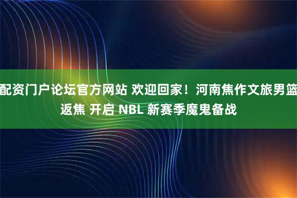 配资门户论坛官方网站 欢迎回家！河南焦作文旅男篮返焦 开启 NBL 新赛季魔鬼备战