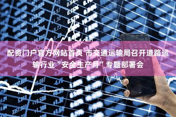 配资门户官方网站首页 市交通运输局召开道路运输行业“安全生产月”专题部署会