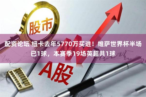 配资论坛 纽卡去年5770万买进！维萨世界杯半场已1球，本赛季19场英超共1球