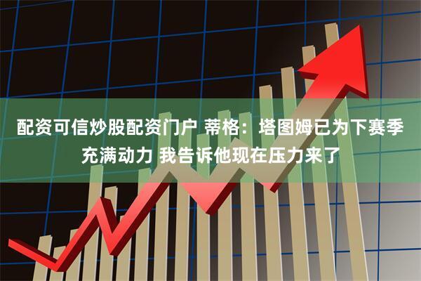 配资可信炒股配资门户 蒂格：塔图姆已为下赛季充满动力 我告诉他现在压力来了