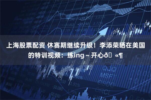 上海股票配资 休赛期继续升级！李添荣晒在美国的特训视频：练ing～开心🫶