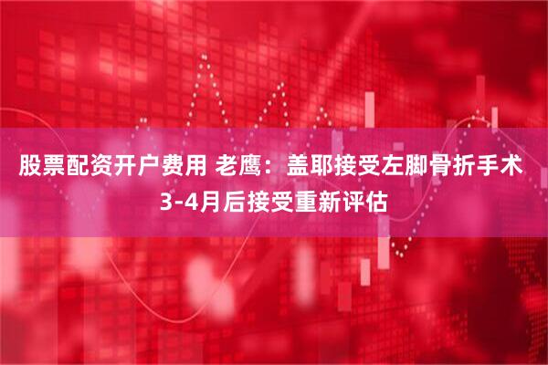 股票配资开户费用 老鹰：盖耶接受左脚骨折手术 3-4月后接受重新评估