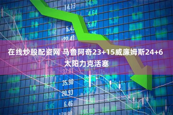 在线炒股配资网 马鲁阿奇23+15威廉姆斯24+6 太阳力克活塞