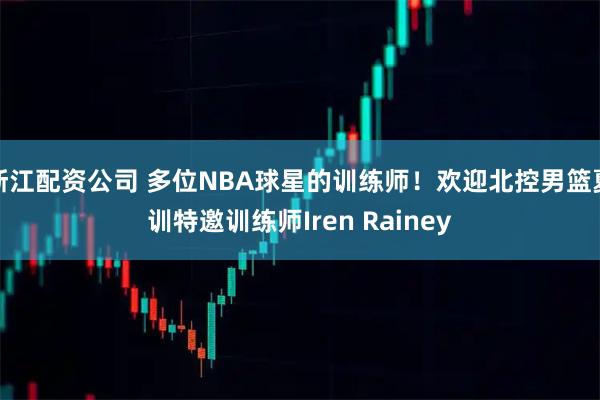 浙江配资公司 多位NBA球星的训练师！欢迎北控男篮夏训特邀训练师Iren Rainey